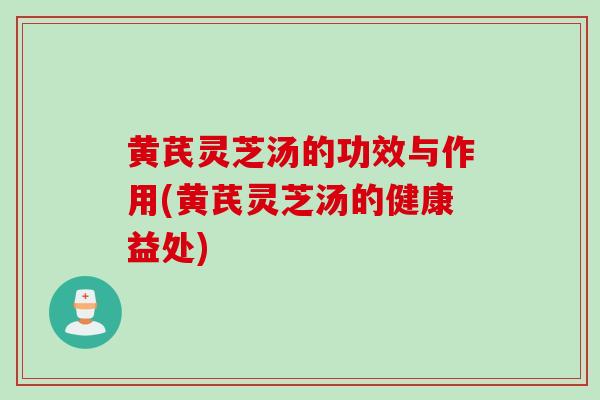 黄芪灵芝汤的功效与作用(黄芪灵芝汤的健康益处)