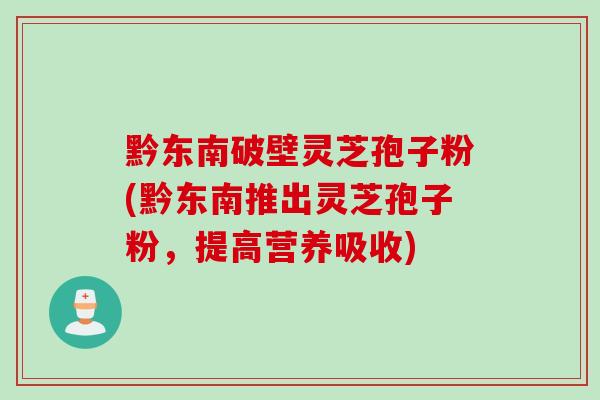 黔东南破壁灵芝孢子粉(黔东南推出灵芝孢子粉，提高营养吸收)