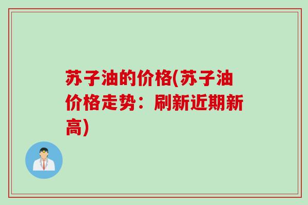 苏子油的价格(苏子油价格走势：刷新近期新高)