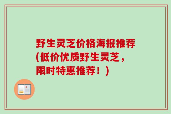 野生灵芝价格海报推荐(低价优质野生灵芝，限时特惠推荐！)