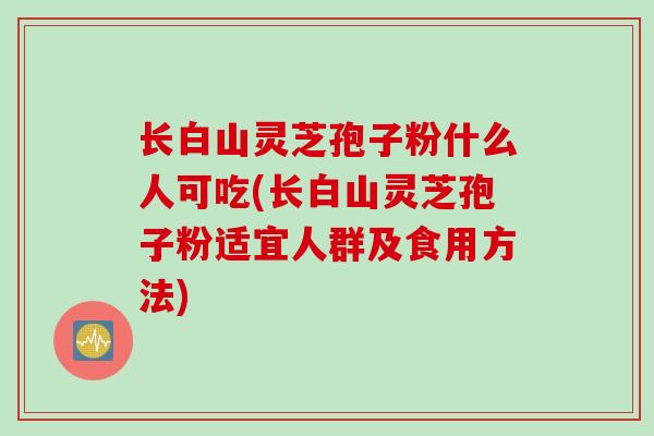 长白山灵芝孢子粉什么人可吃(长白山灵芝孢子粉适宜人群及食用方法)