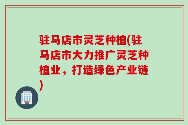 驻马店市灵芝种植(驻马店市大力推广灵芝种植业，打造绿色产业链)