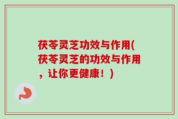 茯苓灵芝功效与作用(茯苓灵芝的功效与作用，让你更健康！)