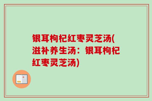 银耳枸杞红枣灵芝汤(滋补养生汤：银耳枸杞红枣灵芝汤)