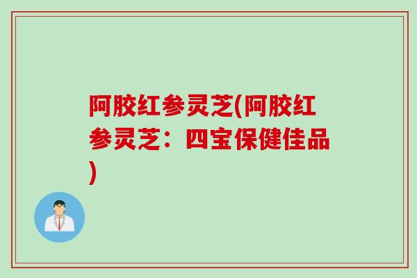阿胶红参灵芝(阿胶红参灵芝:四宝保健佳品) 阿胶红参灵芝(阿胶红参灵芝:四宝保健佳品)