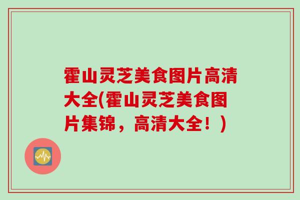 霍山灵芝美食图片高清大全(霍山灵芝美食图片集锦，高清大全！)