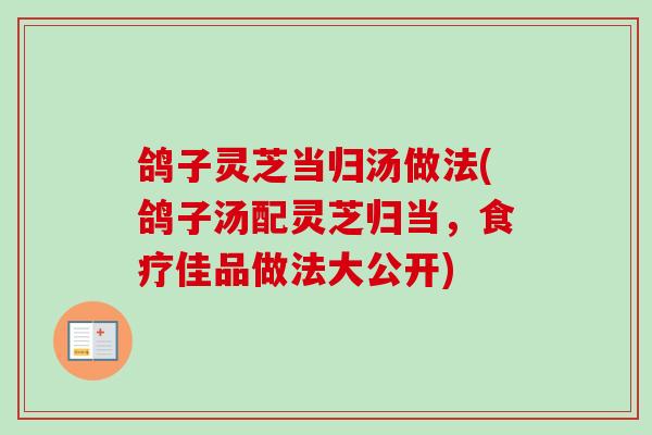 鸽子灵芝当归汤做法(鸽子汤配灵芝归当，食疗佳品做法大公开)
