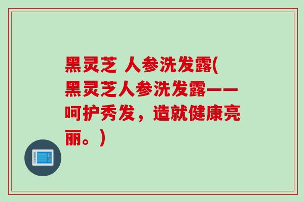 黑灵芝 人参洗发露(黑灵芝人参洗发露——呵护秀发，造就健康亮丽。)