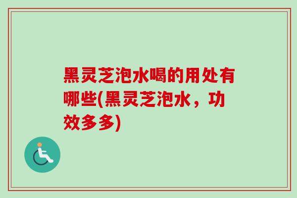 黑灵芝泡水喝的用处有哪些(黑灵芝泡水，功效多多)