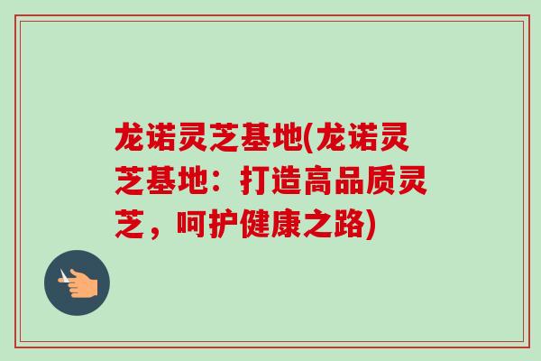 龙诺灵芝基地(龙诺灵芝基地：打造高品质灵芝，呵护健康之路)