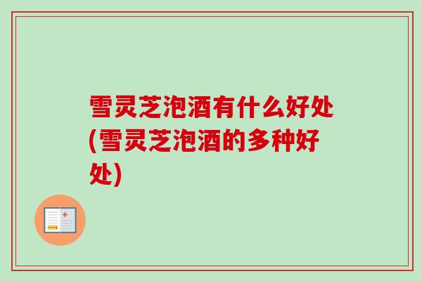 雪灵芝泡酒有什么好处(雪灵芝泡酒的多种好处)