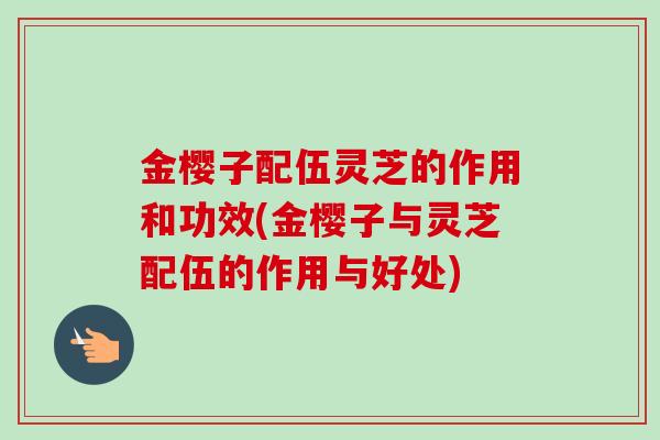 金樱子配伍灵芝的作用和功效(金樱子与灵芝配伍的作用与好处)