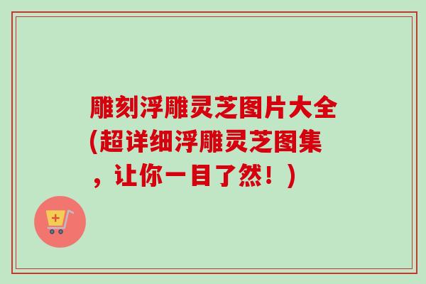 雕刻浮雕灵芝图片大全(超详细浮雕灵芝图集，让你一目了然！)