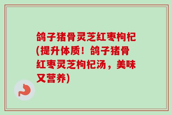 鸽子猪骨灵芝红枣枸杞(提升体质!鸽子猪骨红枣灵芝枸杞汤,美味又营养) 鸽子猪骨灵芝红枣枸杞(提升体质!鸽子猪骨红枣灵芝枸杞汤,美味又营养)