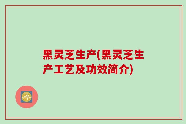 黑灵芝生产(黑灵芝生产工艺及功效简介)