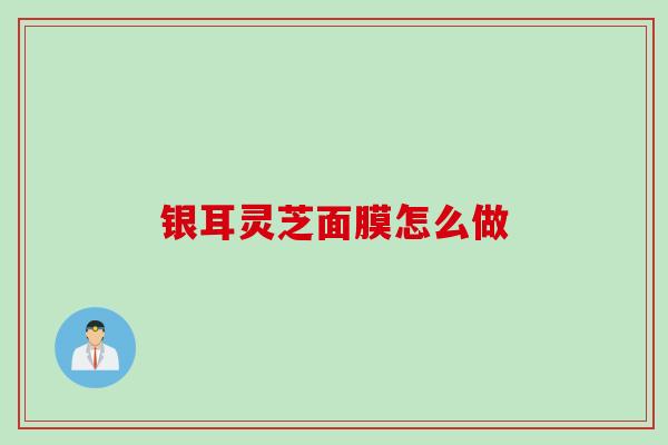 银耳灵芝面膜怎么做