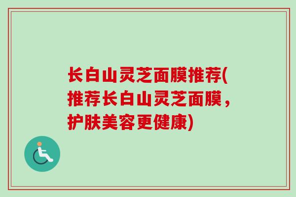 长白山灵芝面膜推荐(推荐长白山灵芝面膜，护肤美容更健康)