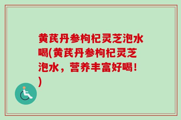 黄芪丹参枸杞灵芝泡水喝(黄芪丹参枸杞灵芝泡水，营养丰富好喝！)