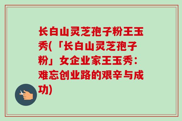 长白山灵芝孢子粉王玉秀(「长白山灵芝孢子粉」女企业家王玉秀：难忘创业路的艰辛与成功)