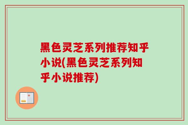 黑色灵芝系列推荐知乎小说(黑色灵芝系列知乎小说推荐) 黑色灵芝系列推荐知乎小说(黑色灵芝系列知乎小说推荐)
