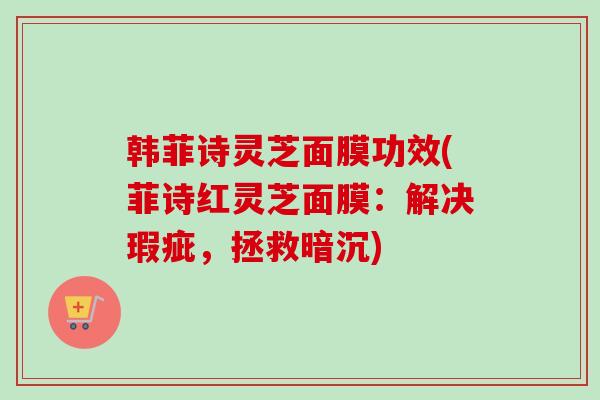 韩菲诗灵芝面膜功效(菲诗红灵芝面膜：解决瑕疵，拯救暗沉)