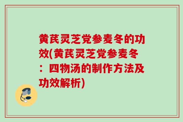 黄芪灵芝党参麦冬的功效(黄芪灵芝党参麦冬：四物汤的制作方法及功效解析)