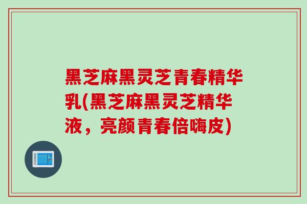 黑芝麻黑灵芝青春精华乳(黑芝麻黑灵芝精华液,亮颜青春倍嗨皮) 黑芝麻黑灵芝青春精华乳(黑芝麻黑灵芝精华液,亮颜青春倍嗨皮)