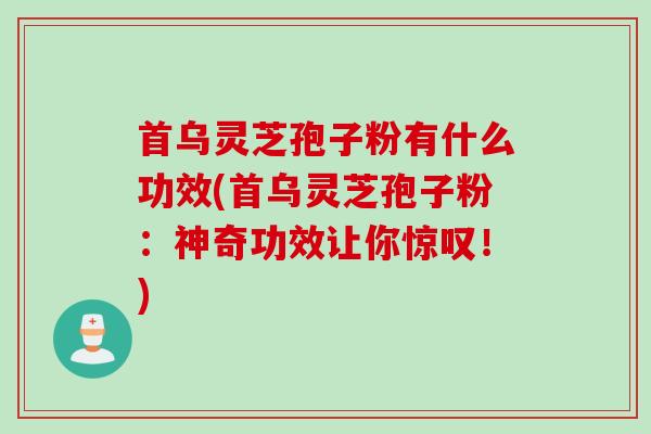 首乌灵芝孢子粉有什么功效(首乌灵芝孢子粉：神奇功效让你惊叹！)