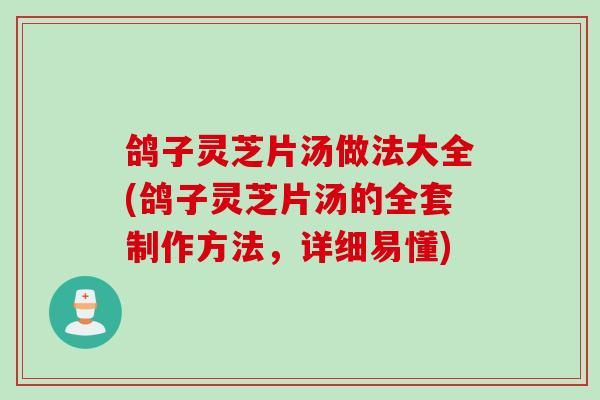 鸽子灵芝片汤做法大全(鸽子灵芝片汤的全套制作方法，详细易懂)