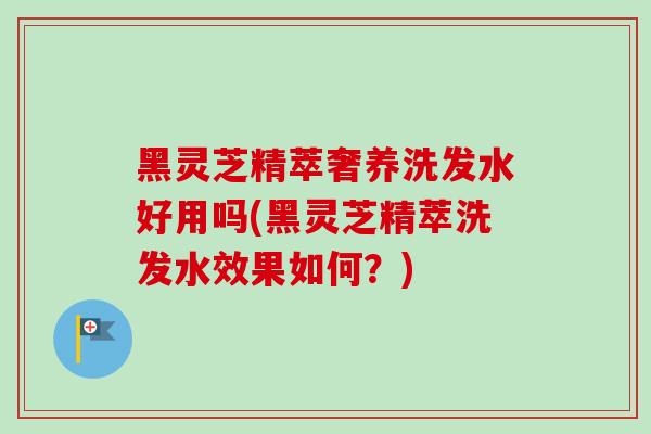 黑灵芝精萃奢养洗发水好用吗(黑灵芝精萃洗发水效果如何？)