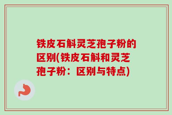 铁皮石斛灵芝孢子粉的区别(铁皮石斛和灵芝孢子粉：区别与特点)