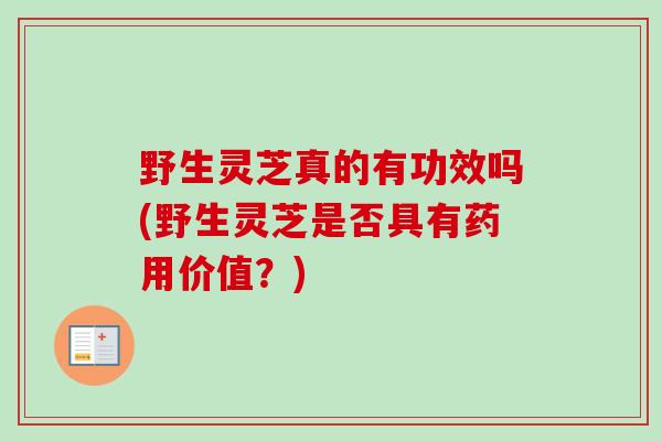 野生灵芝真的有功效吗(野生灵芝是否具有药用价值？)