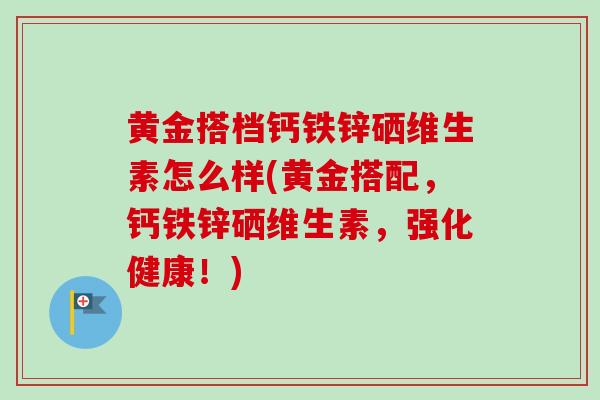 黄金搭档钙铁锌硒维生素怎么样(黄金搭配，钙铁锌硒维生素，强化健康！)