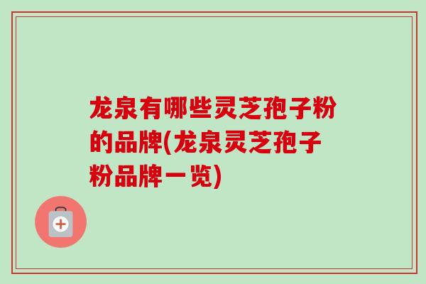 龙泉有哪些灵芝孢子粉的品牌(龙泉灵芝孢子粉品牌一览)