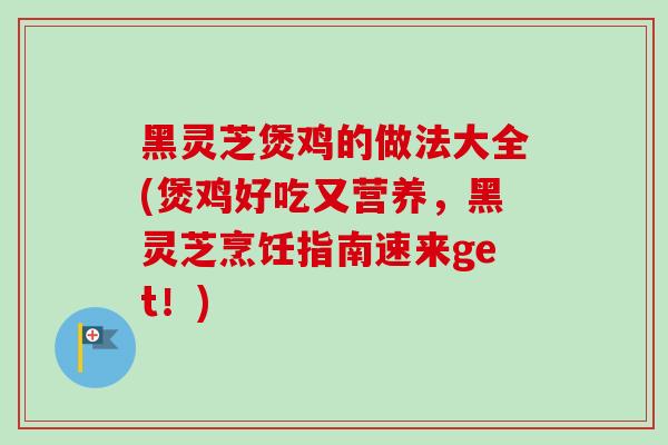 黑灵芝煲鸡的做法大全(煲鸡好吃又营养,黑灵芝烹饪指南速来get!) 黑灵芝煲鸡的做法大全(煲鸡好吃又营养,黑灵芝烹饪指南速来get!)