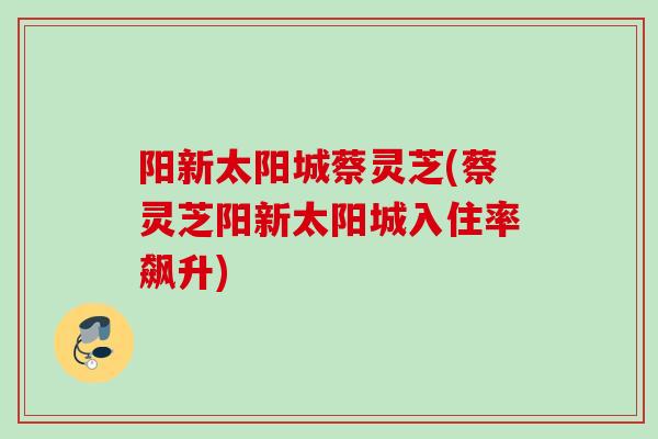 阳新太阳城蔡灵芝(蔡灵芝阳新太阳城入住率飙升)