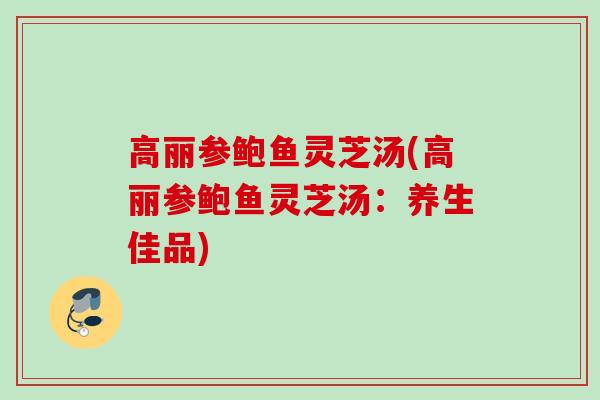 高丽参鲍鱼灵芝汤(高丽参鲍鱼灵芝汤:养生佳品) 高丽参鲍鱼灵芝汤(高丽参鲍鱼灵芝汤:养生佳品)