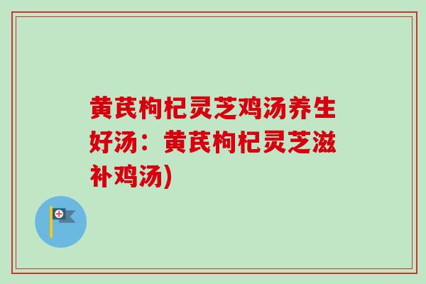 黄芪枸杞灵芝鸡汤养生好汤：黄芪枸杞灵芝滋补鸡汤)