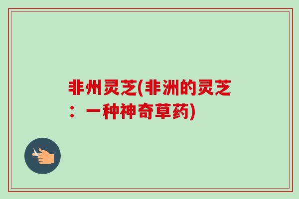 非州灵芝(非洲的灵芝:一种神奇草药) 非州灵芝(非洲的灵芝:一种神奇草药)