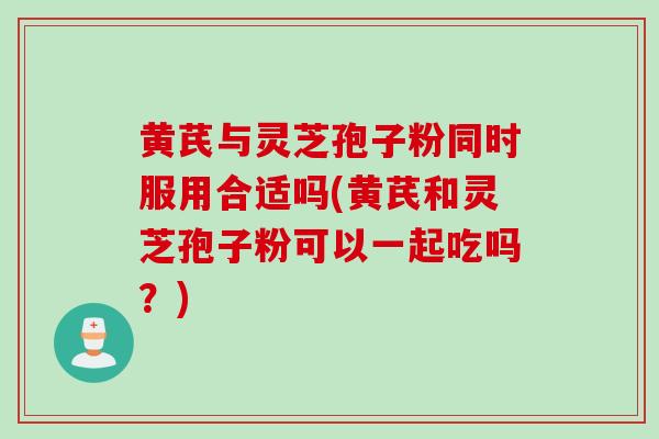 黄芪与灵芝孢子粉同时服用合适吗(黄芪和灵芝孢子粉可以一起吃吗？)