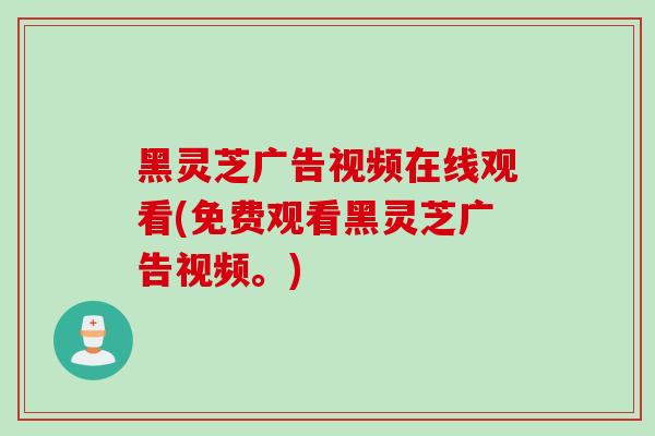 黑灵芝广告视频在线观看(免费观看黑灵芝广告视频。)