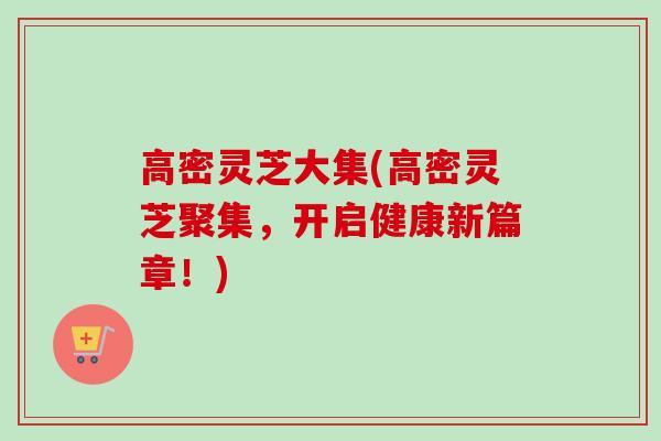 高密灵芝大集(高密灵芝聚集,开启健康新篇章!) 高密灵芝大集(高密灵芝聚集,开启健康新篇章!)
