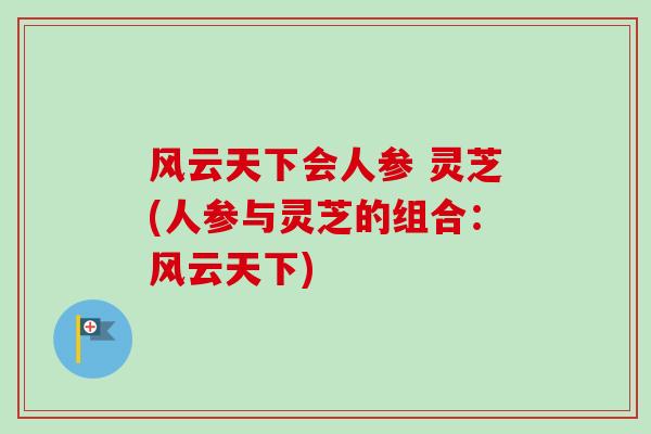 风云天下会人参 灵芝(人参与灵芝的组合：风云天下)