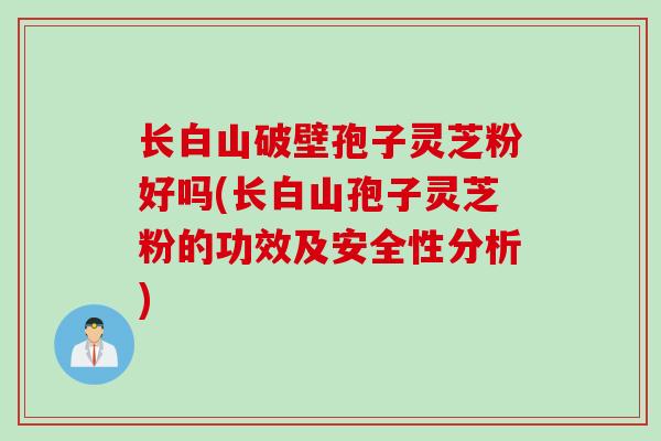 长白山破壁孢子灵芝粉好吗(长白山孢子灵芝粉的功效及安全性分析)