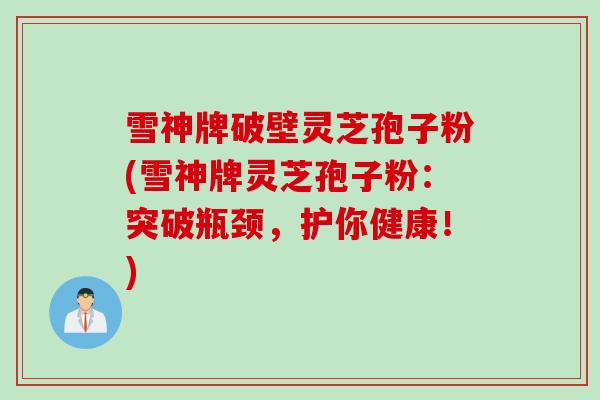 雪神牌破壁灵芝孢子粉(雪神牌灵芝孢子粉：突破瓶颈，护你健康！)