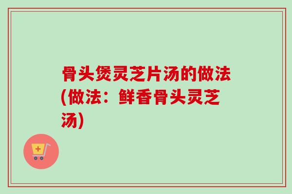 骨头煲灵芝片汤的做法(做法：鲜香骨头灵芝汤)