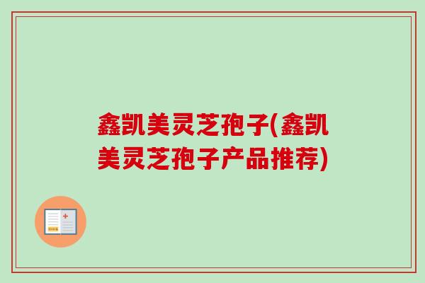 鑫凯美灵芝孢子(鑫凯美灵芝孢子产品推荐)