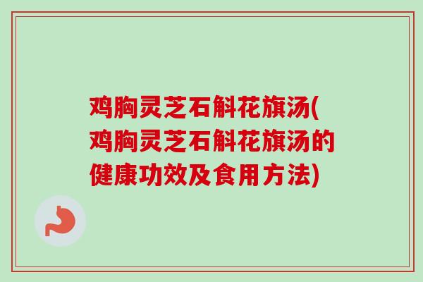 鸡胸灵芝石斛花旗汤(鸡胸灵芝石斛花旗汤的健康功效及食用方法)