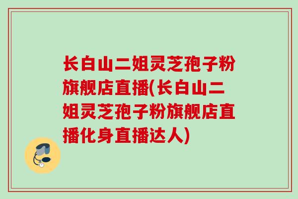 长白山二姐灵芝孢子粉旗舰店直播(长白山二姐灵芝孢子粉旗舰店直播化身直播达人)