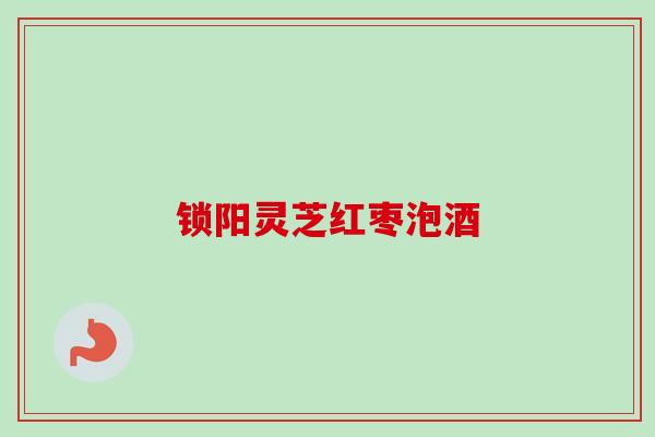 锁阳灵芝红枣泡酒